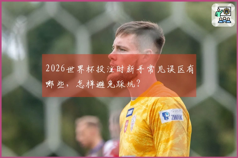 2026世界杯投注时新手常见误区有哪些，怎样避免踩坑？
