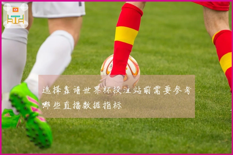 选择靠谱世界杯投注站前需要参考哪些直播数据指标