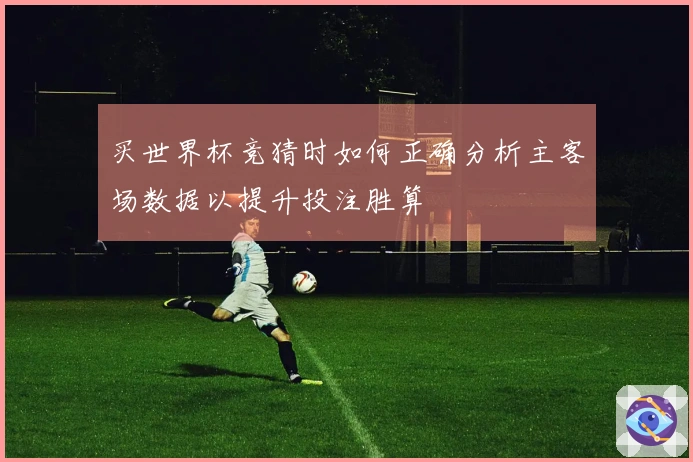 买世界杯竞猜时如何正确分析主客场数据以提升投注胜算