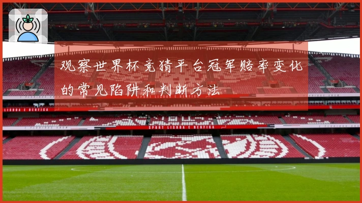 观察世界杯竞猜平台冠军赔率变化的常见陷阱和判断方法