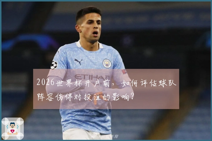 2026世界杯开户前，如何评估球队阵容伤停对投注的影响？