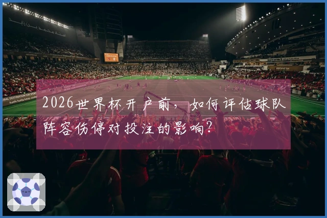 2026世界杯开户前，如何评估球队阵容伤停对投注的影响？