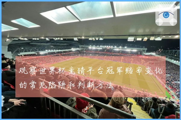 观察世界杯竞猜平台冠军赔率变化的常见陷阱和判断方法