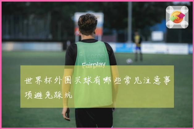 世界杯外围买球有哪些常见注意事项避免踩坑