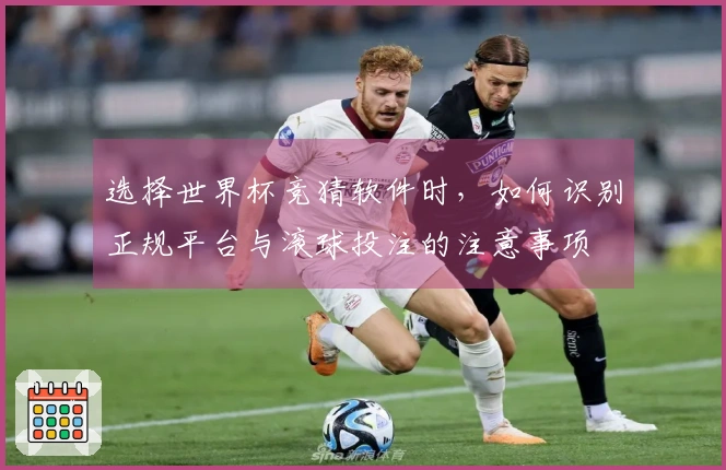 选择世界杯竞猜软件时，如何识别正规平台与滚球投注的注意事项