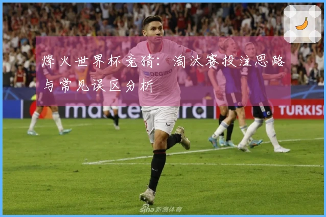 烽火世界杯竞猜：淘汰赛投注思路与常见误区分析