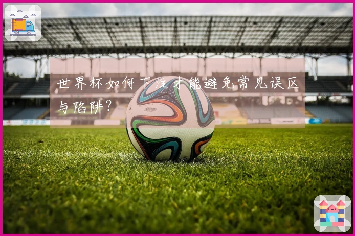 世界杯如何下注才能避免常见误区与陷阱？