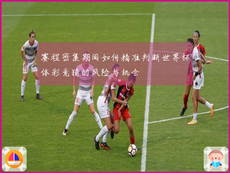 赛程密集期间如何精准判断世界杯体彩竞猜的风险与机会