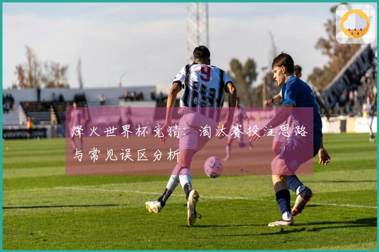 烽火世界杯竞猜：淘汰赛投注思路与常见误区分析